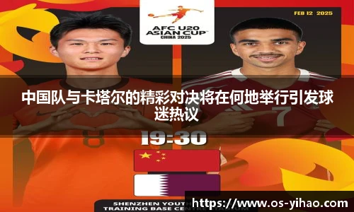 中国队与卡塔尔的精彩对决将在何地举行引发球迷热议