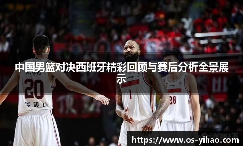 中国男篮对决西班牙精彩回顾与赛后分析全景展示