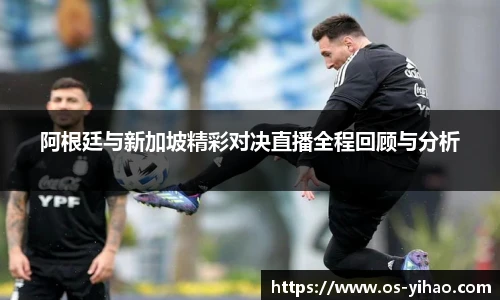 阿根廷与新加坡精彩对决直播全程回顾与分析