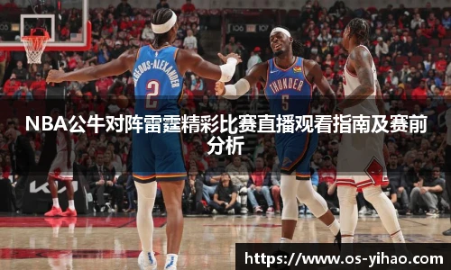 NBA公牛对阵雷霆精彩比赛直播观看指南及赛前分析