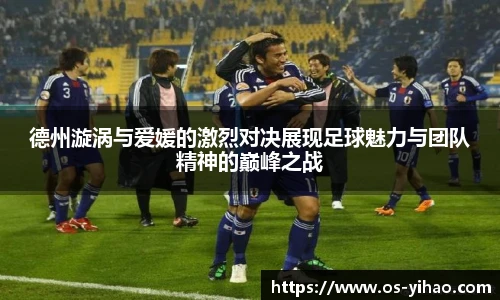 德州漩涡与爱媛的激烈对决展现足球魅力与团队精神的巅峰之战