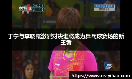 丁宁与李哓霞激烈对决谁将成为乒乓球赛场的新王者