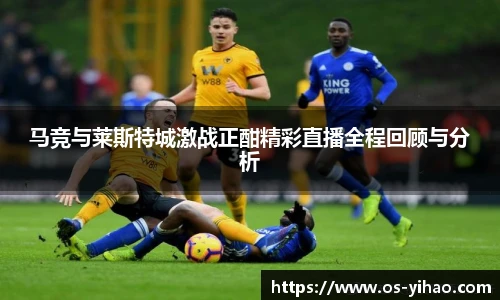 马竞与莱斯特城激战正酣精彩直播全程回顾与分析