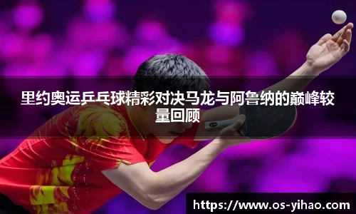 里约奥运乒乓球精彩对决马龙与阿鲁纳的巅峰较量回顾