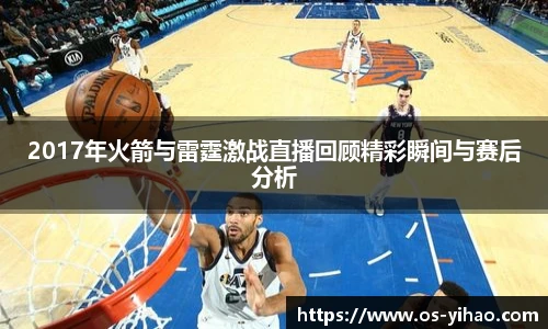 2017年火箭与雷霆激战直播回顾精彩瞬间与赛后分析