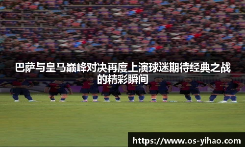 巴萨与皇马巅峰对决再度上演球迷期待经典之战的精彩瞬间